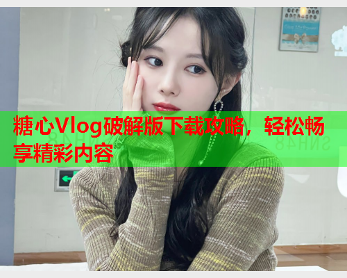 糖心Vlog破解版下载攻略，轻松畅享精彩内容