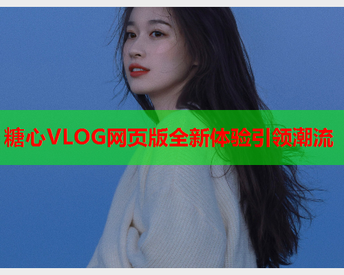 糖心VLOG网页版全新体验引领潮流