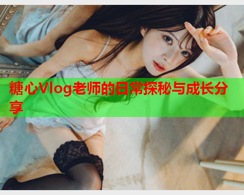 糖心Vlog老师的日常探秘与成长分享