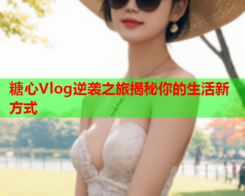 糖心Vlog逆袭之旅揭秘你的生活新方式