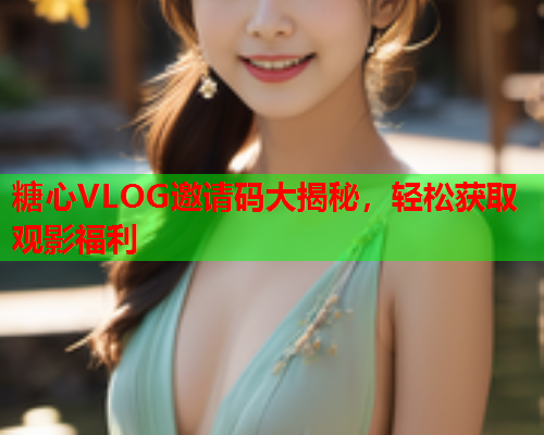 糖心VLOG邀请码大揭秘，轻松获取观影福利