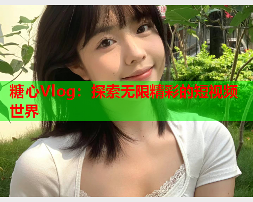 糖心Vlog：探索无限精彩的短视频世界