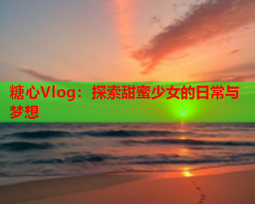 糖心Vlog：探索甜蜜少女的日常与梦想