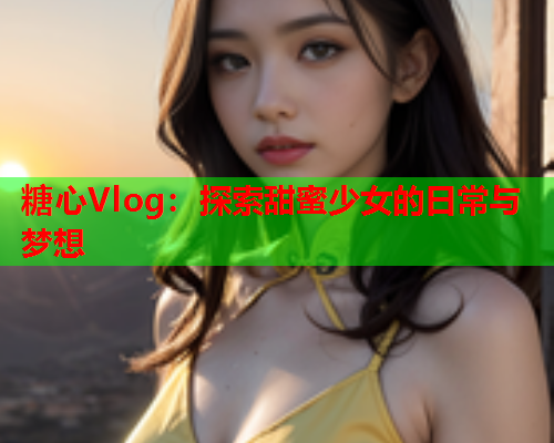 糖心Vlog：探索甜蜜少女的日常与梦想