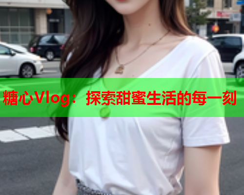 糖心Vlog：探索甜蜜生活的每一刻