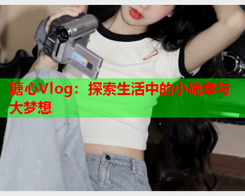 糖心Vlog：探索生活中的小确幸与大梦想