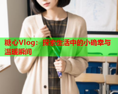 糖心Vlog：探索生活中的小确幸与温暖瞬间