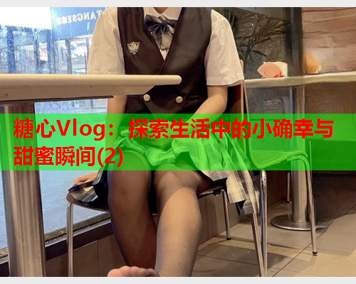 糖心Vlog：探索生活中的小确幸与甜蜜瞬间(2)