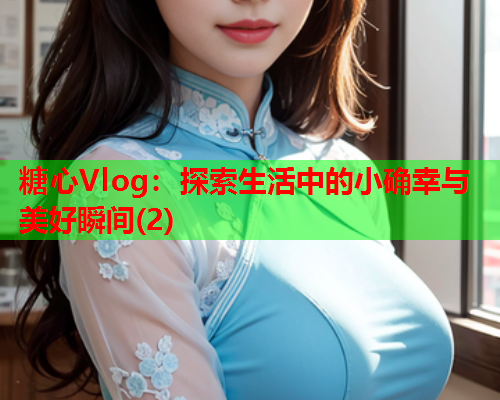 糖心Vlog：探索生活中的小确幸与美好瞬间(2)