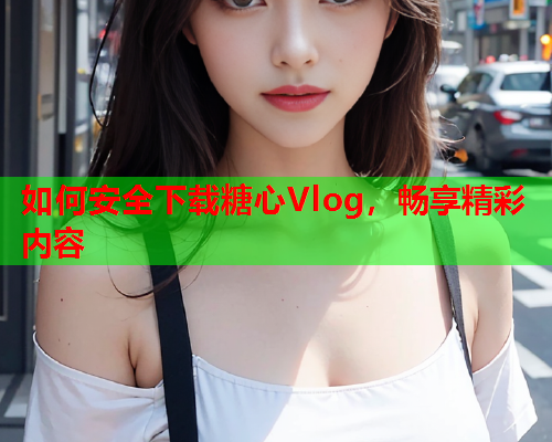 如何安全下载糖心Vlog，畅享精彩内容