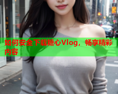 如何安全下载糖心Vlog，畅享精彩内容