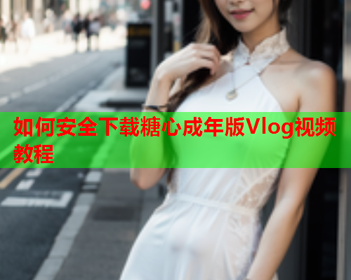 如何安全下载糖心成年版Vlog视频教程