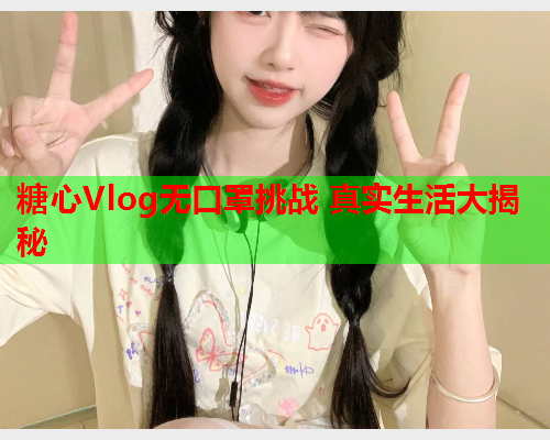 糖心Vlog无口罩挑战 真实生活大揭秘