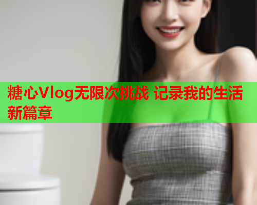 糖心Vlog无限次挑战 记录我的生活新篇章