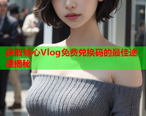 获取糖心Vlog免费兑换码的最佳途径揭秘