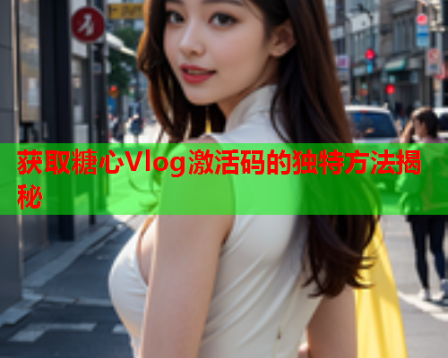 获取糖心Vlog激活码的独特方法揭秘