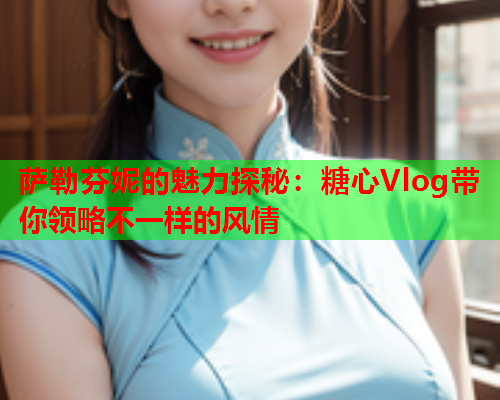 萨勒芬妮的魅力探秘：糖心Vlog带你领略不一样的风情