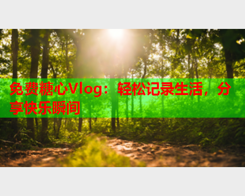 免费糖心Vlog：轻松记录生活，分享快乐瞬间