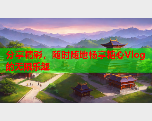 分享精彩，随时随地畅享糖心Vlog的无限乐趣