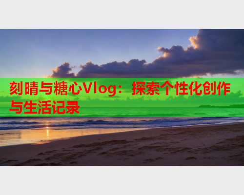 刻晴与糖心Vlog：探索个性化创作与生活记录