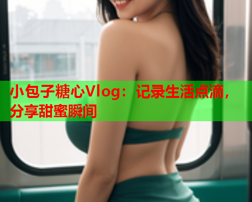 小包子糖心Vlog：记录生活点滴，分享甜蜜瞬间