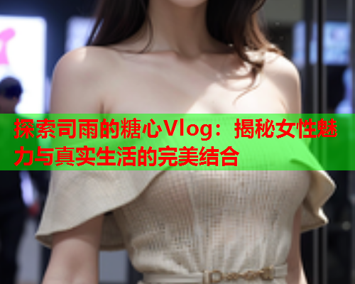 探索司雨的糖心Vlog：揭秘女性魅力与真实生活的完美结合