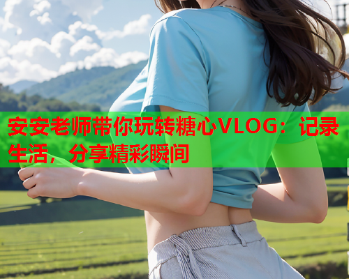 安安老师带你玩转糖心VLOG：记录生活，分享精彩瞬间