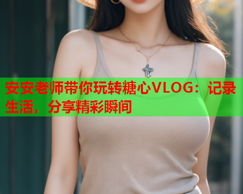 安安老师带你玩转糖心VLOG：记录生活，分享精彩瞬间