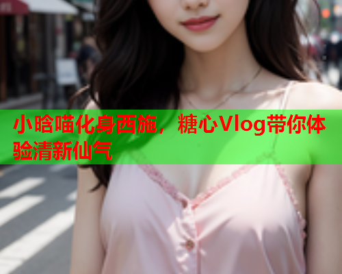 小晗喵化身西施，糖心Vlog带你体验清新仙气