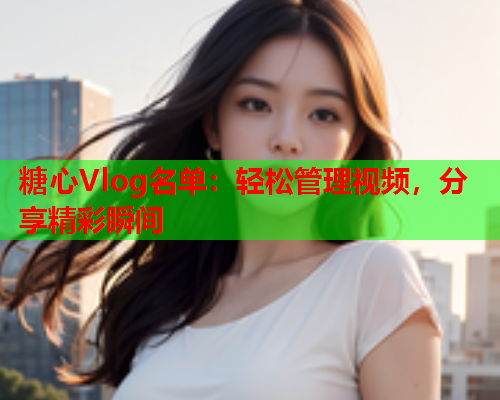 糖心Vlog名单：轻松管理视频，分享精彩瞬间