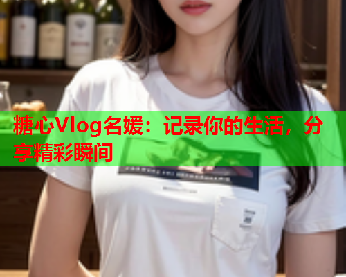 糖心Vlog名媛：记录你的生活，分享精彩瞬间