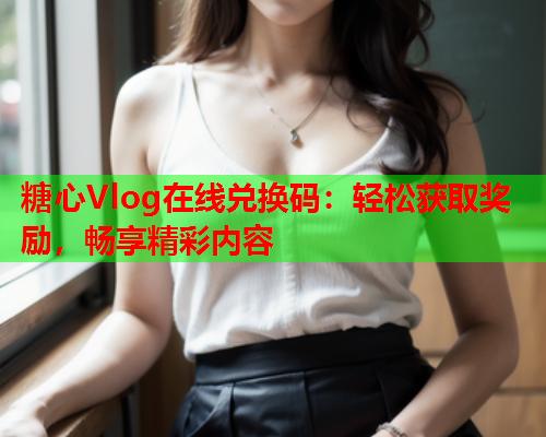 糖心Vlog在线兑换码：轻松获取奖励，畅享精彩内容