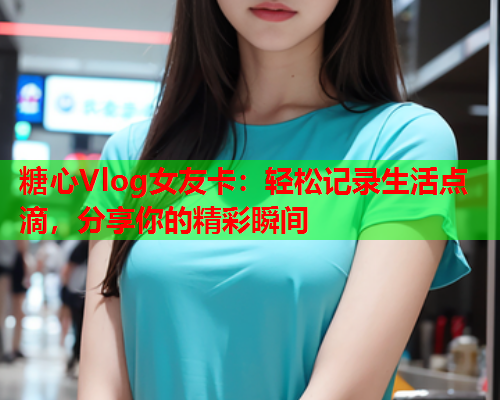 糖心Vlog女友卡：轻松记录生活点滴，分享你的精彩瞬间