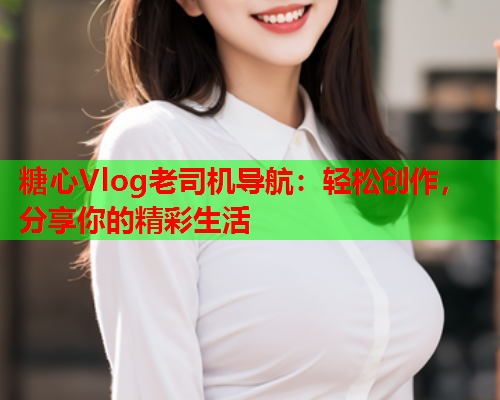 糖心Vlog老司机导航：轻松创作，分享你的精彩生活