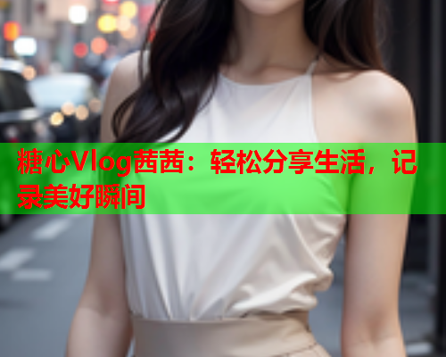 糖心Vlog茜茜：轻松分享生活，记录美好瞬间