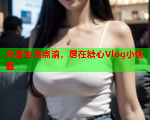 分享生活点滴，尽在糖心Vlog小桃酱