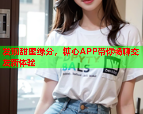 发现甜蜜缘分，糖心APP带你畅聊交友新体验