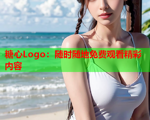 糖心Logo：随时随地免费观看精彩内容