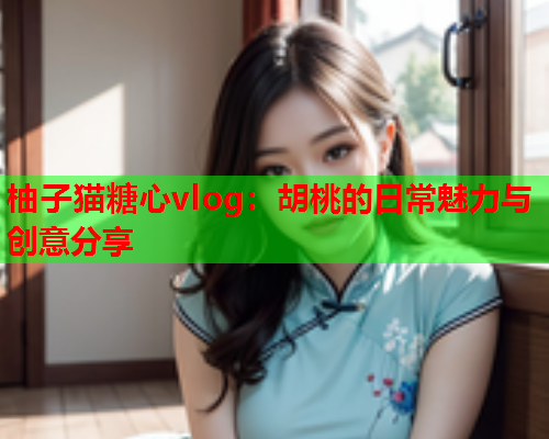 柚子猫糖心vlog：胡桃的日常魅力与创意分享