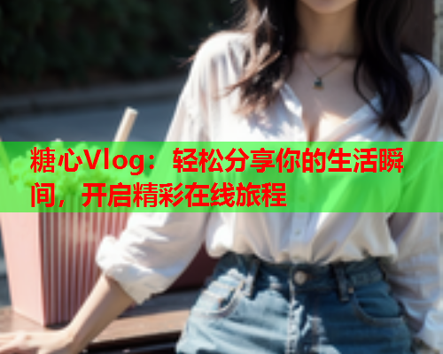 糖心Vlog：轻松分享你的生活瞬间，开启精彩在线旅程