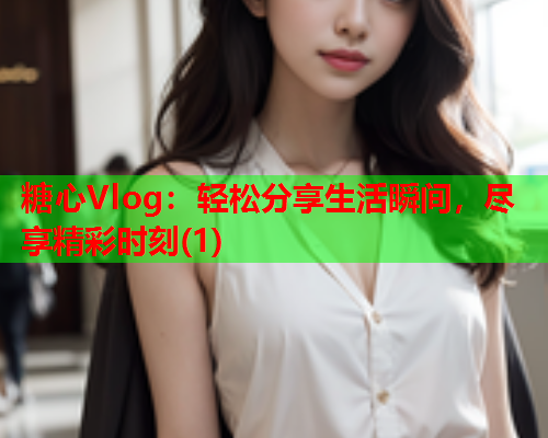 糖心Vlog：轻松分享生活瞬间，尽享精彩时刻(1)