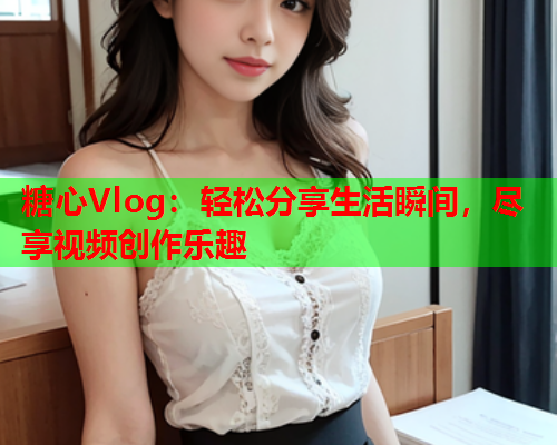 糖心Vlog：轻松分享生活瞬间，尽享视频创作乐趣