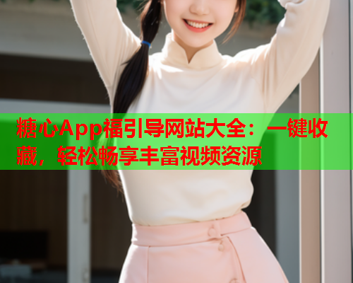 糖心App福引导网站大全：一键收藏，轻松畅享丰富视频资源