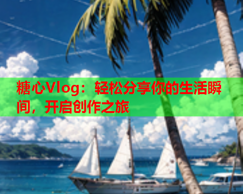 糖心Vlog：轻松分享你的生活瞬间，开启创作之旅