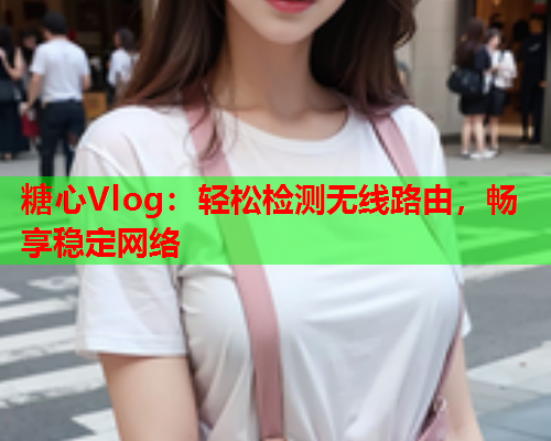 糖心Vlog：轻松检测无线路由，畅享稳定网络