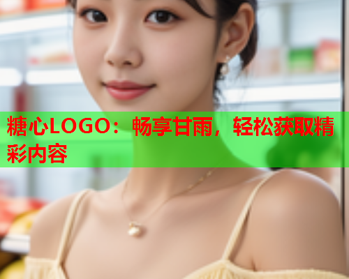 糖心LOGO：畅享甘雨，轻松获取精彩内容