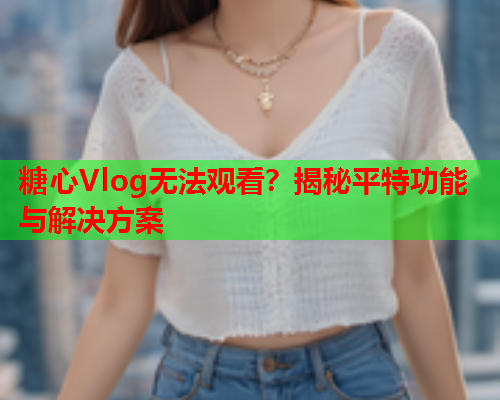 糖心Vlog无法观看？揭秘平特功能与解决方案