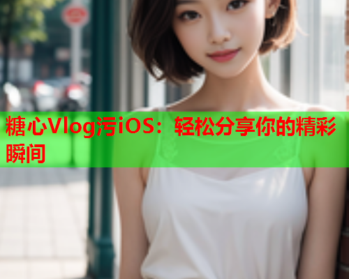 糖心Vlog污iOS：轻松分享你的精彩瞬间