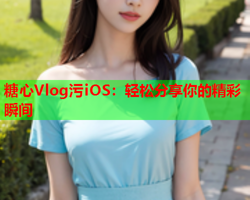 糖心Vlog污iOS：轻松分享你的精彩瞬间