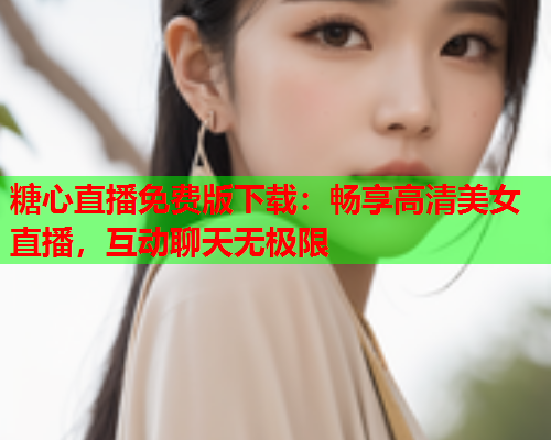 糖心直播免费版下载：畅享高清美女直播，互动聊天无极限